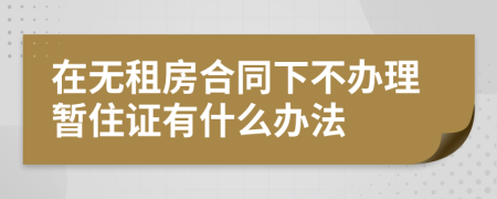 在无租房合同下不办理暂住证有什么办法