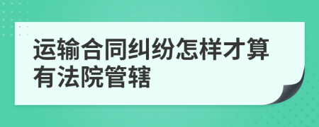 运输合同纠纷怎样才算有法院管辖