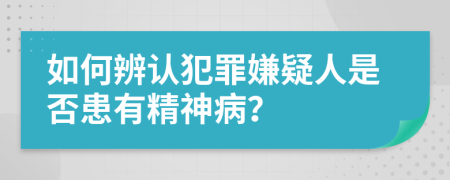 如何辨认犯罪嫌疑人是否患有精神病？