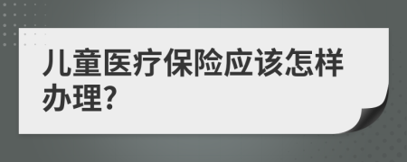 儿童医疗保险应该怎样办理?