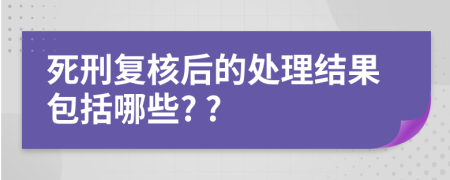 死刑复核后的处理结果包括哪些? ?