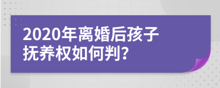 2020年离婚后孩子抚养权如何判？