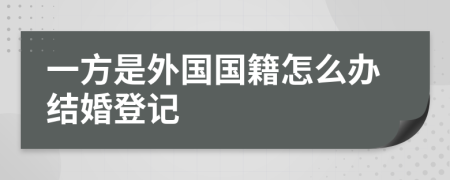 一方是外国国籍怎么办结婚登记