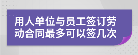 用人单位与员工签订劳动合同最多可以签几次