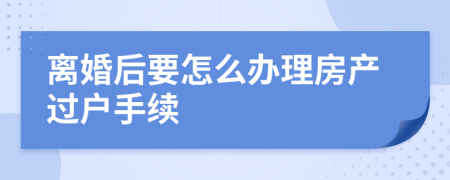 离婚后要怎么办理房产过户手续