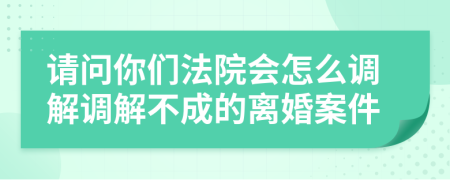 请问你们法院会怎么调解调解不成的离婚案件