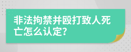 非法拘禁并殴打致人死亡怎么认定？