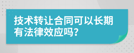 技术转让合同可以长期有法律效应吗？