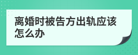 离婚时被告方出轨应该怎么办