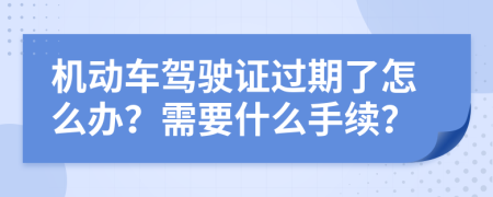 机动车驾驶证过期了怎么办？需要什么手续？