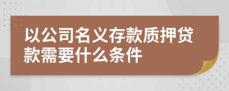 以公司名义存款质押贷款需要什么条件