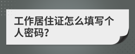 工作居住证怎么填写个人密码？