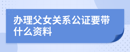 办理父女关系公证要带什么资料