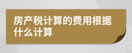 房产税计算的费用根据什么计算