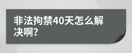 非法拘禁40天怎么解决啊？