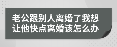 老公跟别人离婚了我想让他快点离婚该怎么办