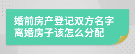 婚前房产登记双方名字离婚房子该怎么分配