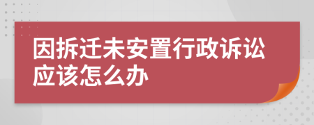 因拆迁未安置行政诉讼应该怎么办