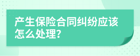 产生保险合同纠纷应该怎么处理？