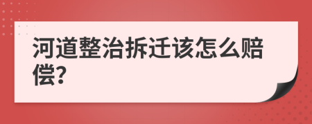 河道整治拆迁该怎么赔偿？