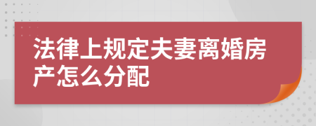 法律上规定夫妻离婚房产怎么分配