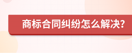 商标合同纠纷怎么解决？