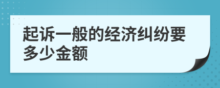 起诉一般的经济纠纷要多少金额