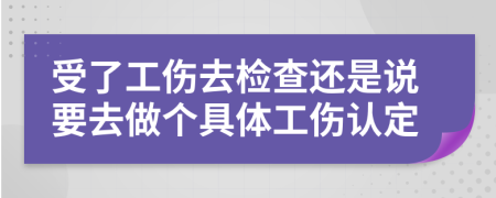 受了工伤去检查还是说要去做个具体工伤认定