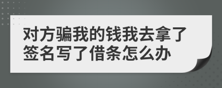 对方骗我的钱我去拿了签名写了借条怎么办