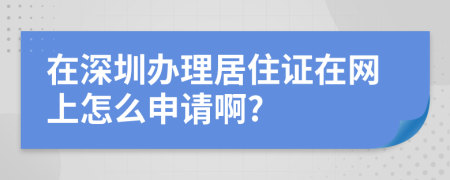在深圳办理居住证在网上怎么申请啊?