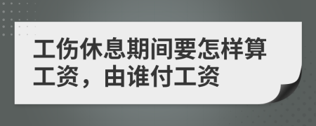 工伤休息期间要怎样算工资，由谁付工资