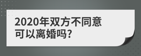 2020年双方不同意可以离婚吗?