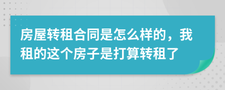 房屋转租合同是怎么样的，我租的这个房子是打算转租了