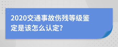 2020交通事故伤残等级鉴定是该怎么认定？