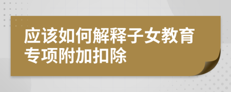 应该如何解释子女教育专项附加扣除