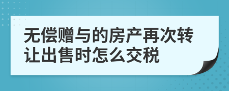 无偿赠与的房产再次转让出售时怎么交税