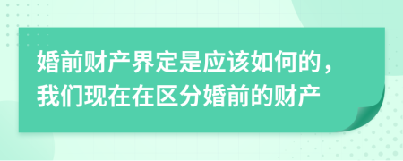 婚前财产界定是应该如何的，我们现在在区分婚前的财产