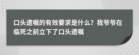 口头遗嘱的有效要求是什么？我爷爷在临死之前立下了口头遗嘱
