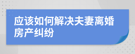 应该如何解决夫妻离婚房产纠纷