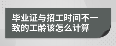 毕业证与招工时间不一致的工龄该怎么计算