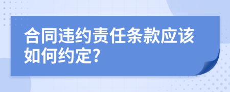 合同违约责任条款应该如何约定?