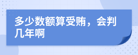 多少数额算受贿，会判几年啊