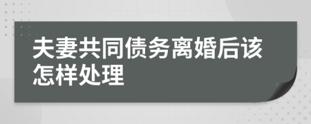 夫妻共同债务离婚后该怎样处理