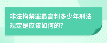 非法拘禁罪最高判多少年刑法规定是应该如何的？