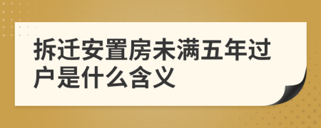 拆迁安置房未满五年过户是什么含义