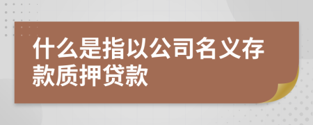 什么是指以公司名义存款质押贷款