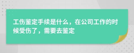 工伤鉴定手续是什么，在公司工作的时候受伤了，需要去鉴定