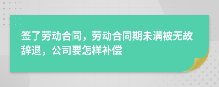 签了劳动合同，劳动合同期未满被无故辞退，公司要怎样补偿