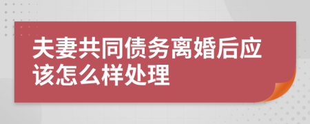 夫妻共同债务离婚后应该怎么样处理