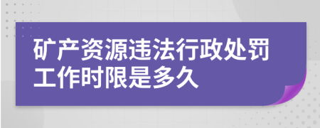 矿产资源违法行政处罚工作时限是多久